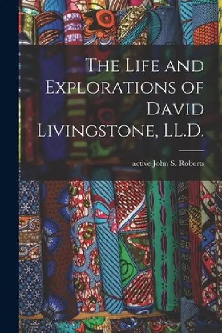 The Life and Explorations of David Livingstone, LL.D. by John S. Active 1868-1882 Roberts
