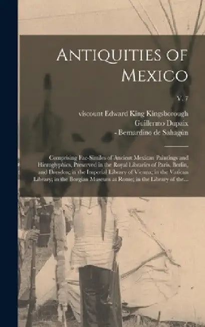 Antiquities of Mexico: Comprising Fac-similes of Ancient Mexican Paintings and Hieroglyphics, Preserved in the Royal Libraries of Paris, Berl by Edward King Viscount Kingsborough