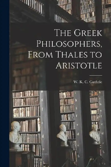 The Greek Philosophers, From Thales to Aristotle by W. K. C. (William Keith Cham Guthrie