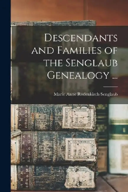 Descendants and Families of the Senglaub Genealogy ... by Marie Anne Rodenkirch 1897- Senglaub
