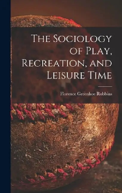 The Sociology of Play, Recreation, and Leisure Time by Florence Greenhoe Robbins
