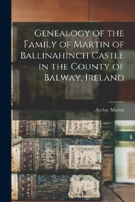 Genealogy of the Family of Martin of Ballinahinch Castle in the County of Balway, Ireland [microform] by Archer 1865-1941 Martin