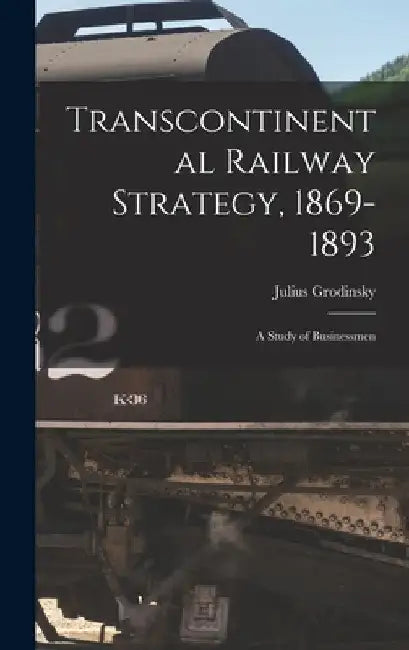 Transcontinental Railway Strategy, 1869-1893; a Study of Businessmen by Julius 1896- Grodinsky