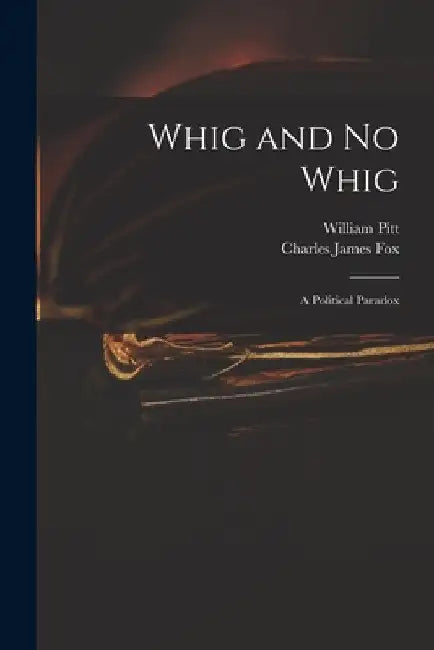 Whig and No Whig: a Political Paradox by William 1759-1806 Pitt