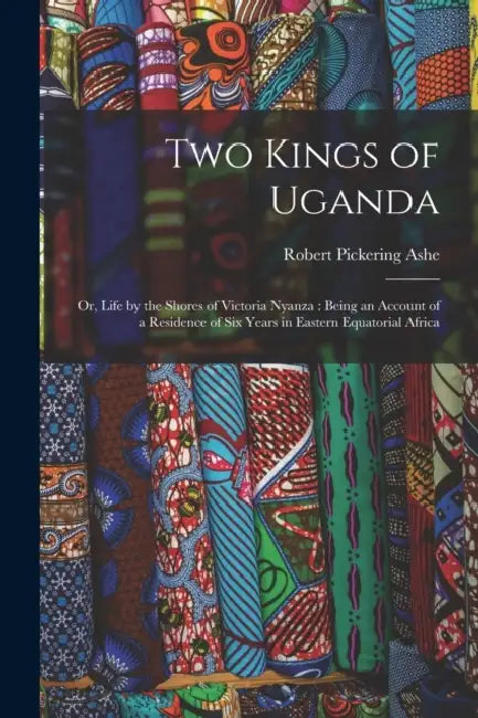 Two Kings of Uganda: or, Life by the Shores of Victoria Nyanza: Being an Account of a Residence of Six Years in Eastern Equatorial Africa by Robert Pickering 1857-1944 Ashe