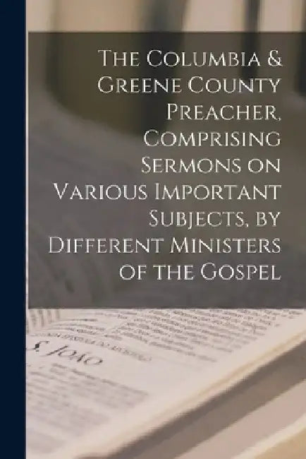 The Columbia & Greene County Preacher, Comprising Sermons on Various Important Subjects, by Different Ministers of the Gospel by Anonymous