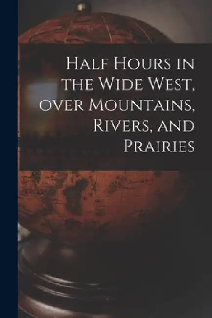 Half Hours in the Wide West, Over Mountains, Rivers, and Prairies [microform] by Anonymous