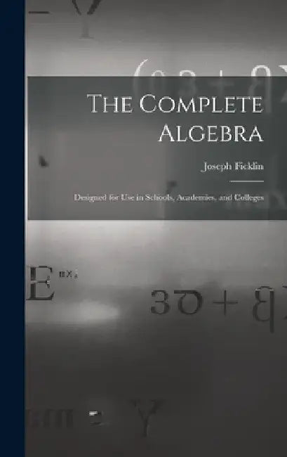 The Complete Algebra: Designed for Use in Schools, Academies, and Colleges by Joseph 1833- Ficklin
