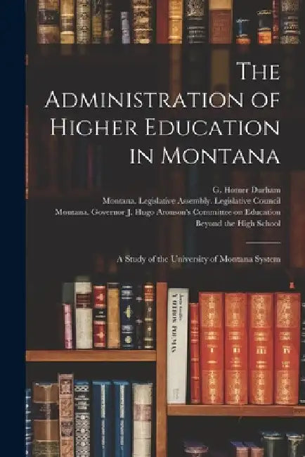 The Administration of Higher Education in Montana: a Study of the University of Montana System by G. Homer (George Homer) 1911- Durham