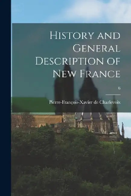 History and General Description of New France; 6 by Pierre-François-Xavier Charlevoix