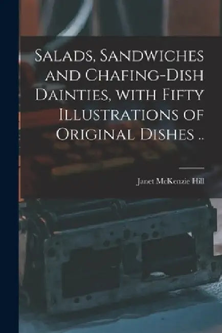Salads, Sandwiches and Chafing-dish Dainties, With Fifty Illustrations of Original Dishes .. by Janet McKenzie 1852-1933 Hill