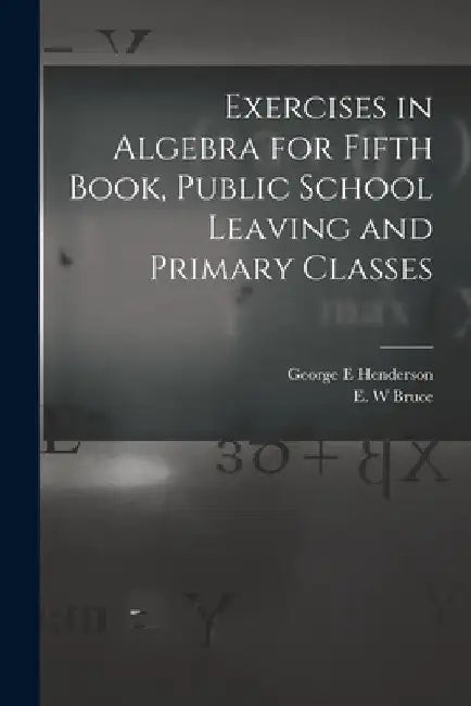 Exercises in Algebra for Fifth Book, Public School Leaving and Primary Classes [microform] by George E. Henderson