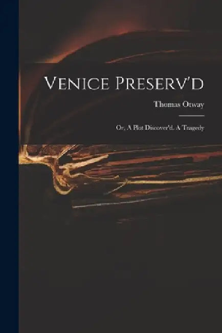 Venice Preserv'd: or, A Plot Discover'd. A Tragedy by Thomas 1652-1685 Otway