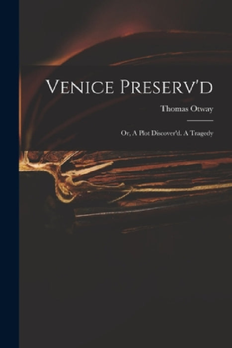 Venice Preserv'd: or, A Plot Discover'd. A Tragedy by Thomas 1652-1685 Otway