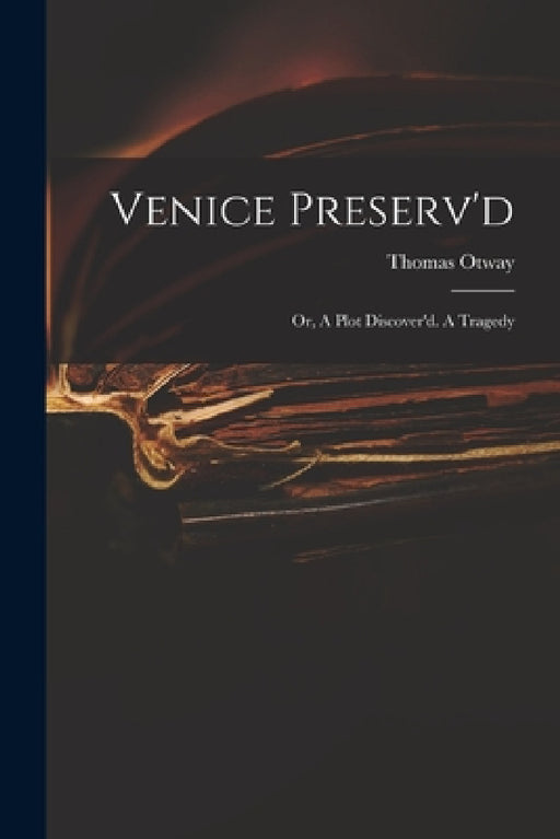Venice Preserv'd: or, A Plot Discover'd. A Tragedy by Thomas 1652-1685 Otway