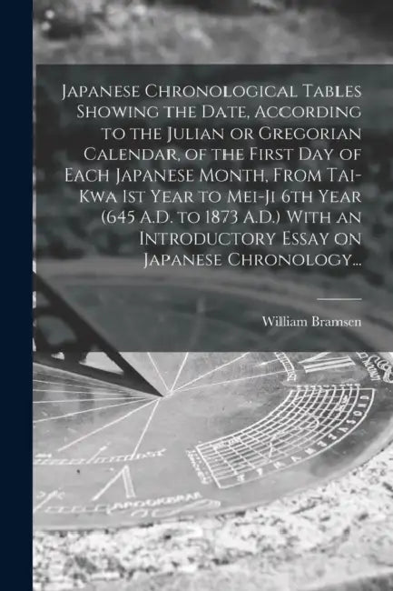 Japanese Chronological Tables Showing the Date, According to the Julian or Gregorian Calendar, of the First Day of Each Japanese Month, From Tai-kwa 1 by William Bramsen