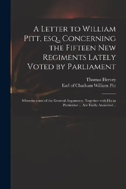 A Letter to William Pitt, Esq., Concerning the Fifteen New Regiments Lately Voted by Parliament: Wherein Some of the General Arguments, Together With by Thomas 1699-1775 Hervey