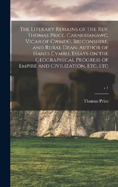 The Literary Remains of the Rev. Thomas Price, Carnhuanawc, Vicar of Cwmdû, Breconshire, and Rural Dean, Author of Hanes Cymru, Essays on the Ge by Thomas 1787-1848 Author Price