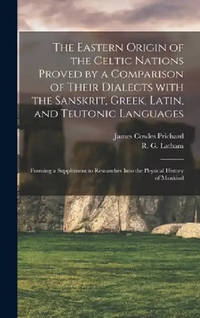 The Eastern Origin of the Celtic Nations Proved by a Comparison of Their Dialects With the Sanskrit, Greek, Latin, and Teutonic Languages: Forming a S by James Cowles 1786-1848 Prichard