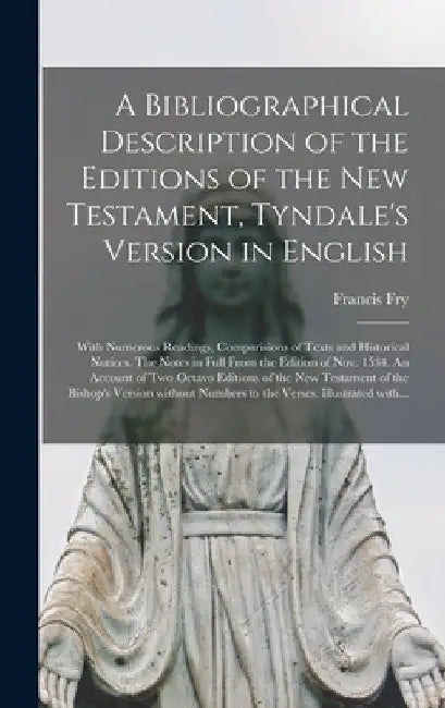 A Bibliographical Description of the Editions of the New Testament, Tyndale's Version in English: With Numerous Readings, Comparisions of Texts and Hi by Francis 1803-1886 Fry