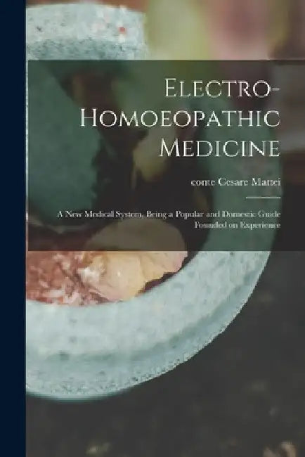 Electro-homoeopathic Medicine: a New Medical System, Being a Popular and Domestic Guide Founded on Experience by Cesare Conte Mattei