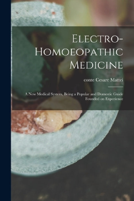 Electro-homoeopathic Medicine: a New Medical System, Being a Popular and Domestic Guide Founded on Experience by Cesare Conte Mattei