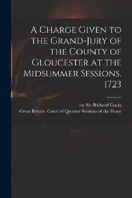 A Charge Given to the Grand-jury of the County of Gloucester at the Midsummer Sessions, 1723 by Richard Cocks