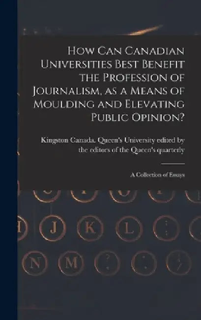 How Can Canadian Universities Best Benefit the Profession of Journalism, as a Means of Moulding and Elevating Public Opinion? [microform]: a Collectio by Edited by the Editors of the Queen's