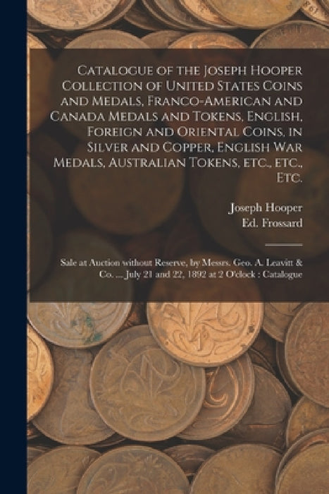 Catalogue of the Joseph Hooper Collection of United States Coins and Medals, Franco-American and Canada Medals and Tokens, English, Foreign and Orient by Joseph Hooper, Ed (Edouard) 1837-1899 Frossard