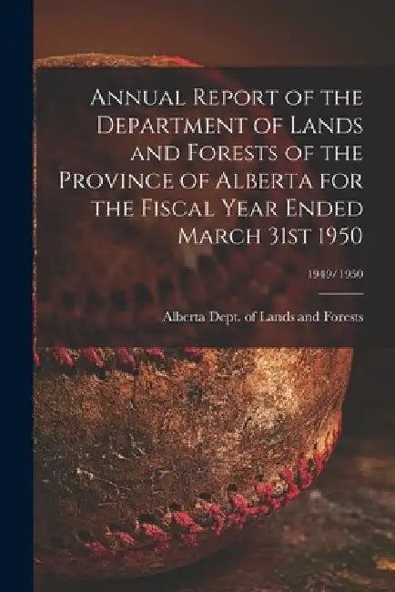 Annual Report of the Department of Lands and Forests of the Province of Alberta for the Fiscal Year Ended March 31st 1950; 1949/1950 by Alberta Dept of Lands and Forests