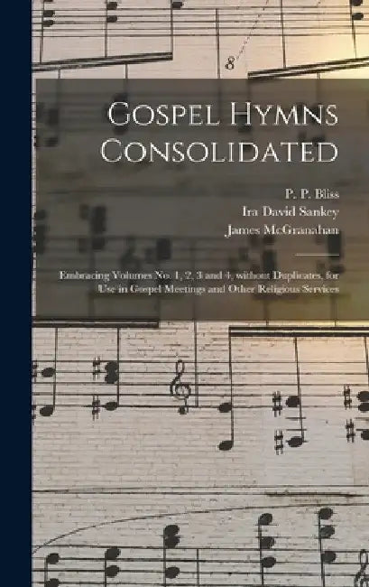 Gospel Hymns Consolidated: Embracing Volumes No. 1, 2, 3 and 4, Without Duplicates, for Use in Gospel Meetings and Other Religious Services by P. P. (Philip Paul) 1838-1876 Bliss