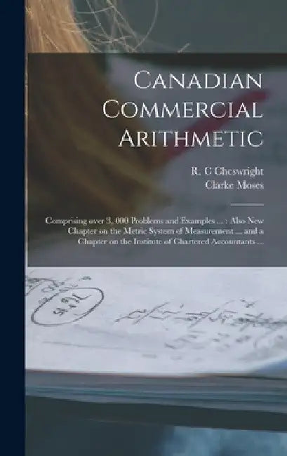 Canadian Commercial Arithmetic [microform]: Comprising Over 3, 000 Problems and Examples ...: Also New Chapter on the Metric System of Measurement ... by R. C. Cheswright