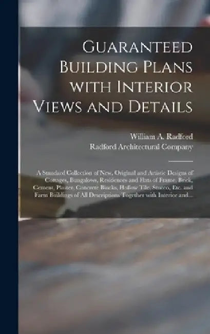 Guaranteed Building Plans With Interior Views and Details: a Standard Collection of New, Original and Artistic Designs of Cottages, Bungalows, Residen by William a. 1865- Radford