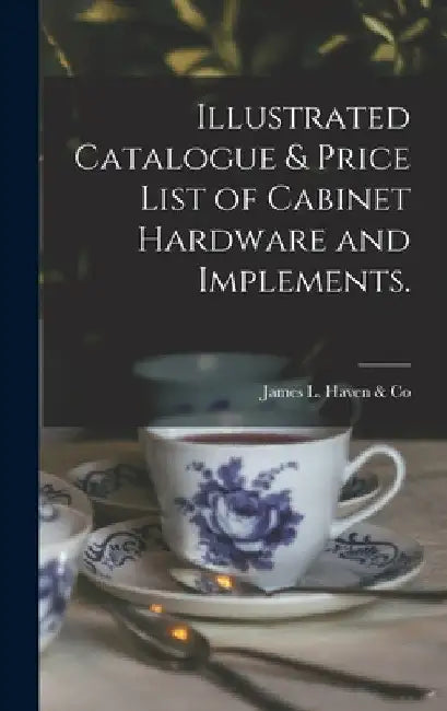 Illustrated Catalogue & Price List of Cabinet Hardware and Implements. by Ohio) James L. Haven &. Co (Cincinnati
