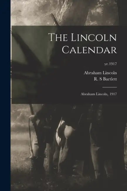 The Lincoln Calendar: Abraham Lincoln, 1917; yr.1917 by Abraham 1809-1865 Lincoln, R. S. Bartlett