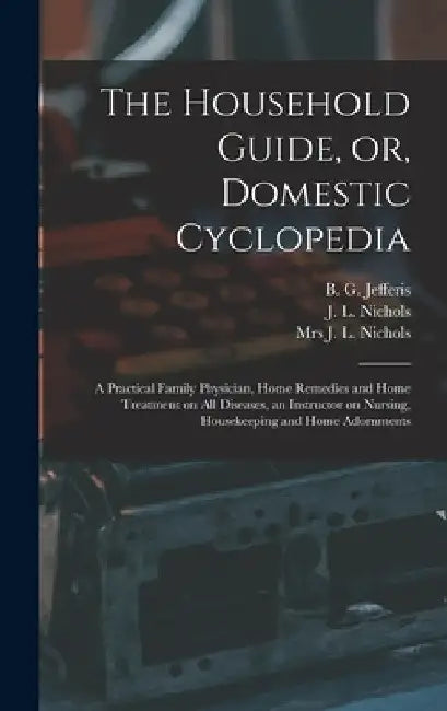 The Household Guide, or, Domestic Cyclopedia [microform]: a Practical Family Physician, Home Remedies and Home Treatment on All Diseases, an Instructo by B. G. (Benjamin Grant) B. Jefferis