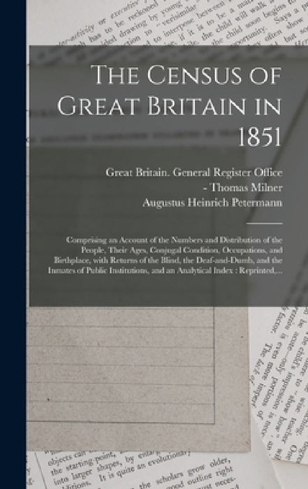 The Census of Great Britain in 1851: Comprising an Account of the Numbers and Distribution of the People, Their Ages, Conjugal Condition, Occupations, by Great Britain General Register Office, Thomas -1882 Milner, Augustus Heinrich 1822-1878 Petermann