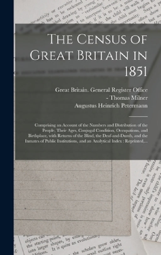 The Census of Great Britain in 1851: Comprising an Account of the Numbers and Distribution of the People, Their Ages, Conjugal Condition, Occupations, by Great Britain General Register Office, Thomas -1882 Milner, Augustus Heinrich 1822-1878 Petermann