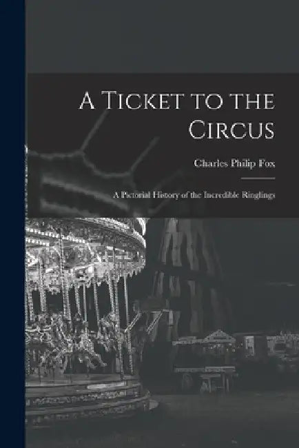 A Ticket to the Circus: a Pictorial History of the Incredible Ringlings by Charles Philip 1913-2003 Fox