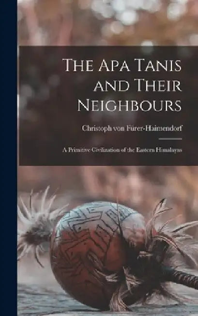 The Apa Tanis and Their Neighbours; a Primitive Civilization of the Eastern Himalayas by Christoph Von 19 Fürer-Haimendorf