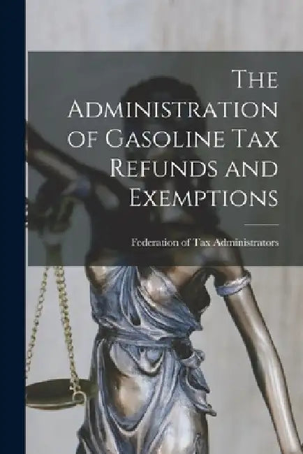 The Administration of Gasoline Tax Refunds and Exemptions [microform] by Federation of Tax Administrators (U S )
