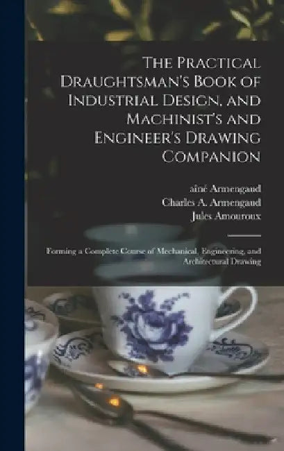 The Practical Draughtsman's Book of Industrial Design, and Machinist's and Engineer's Drawing Companion: Forming a Complete Course of Mechanical, Engi by Aîné (Jacques-Eugène) 181 Armengaud