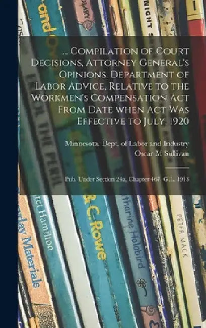 ... Compilation of Court Decisions, Attorney General's Opinions, Department of Labor Advice, Relative to the Workmen's Compensation Act From Date When by Minnesota Dept of Labor and Industry