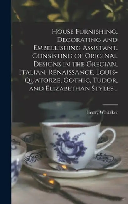 House Furnishing, Decorating and Embellishing Assistant. Consisting of Original Designs in the Grecian, Italian, Renaissance, Louis-quatorze, Gothic, by Henry Whitaker