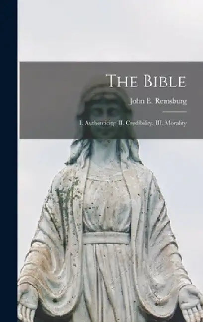 The Bible: I. Authenticity. II. Credibility. III. Morality by John E. (John Eleazer) 184 Remsburg