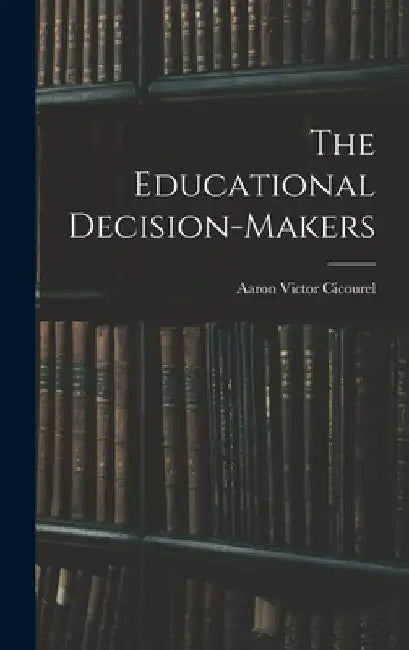 The Educational Decision-makers by Aaron Victor 1928- Cicourel