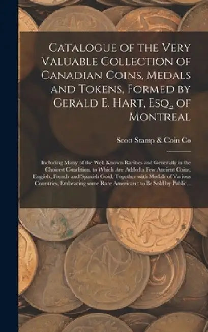 Catalogue of the Very Valuable Collection of Canadian Coins, Medals and Tokens, Formed by Gerald E. Hart, Esq., of Montreal [microform]: Including Man by Scott Stamp & Coin Co