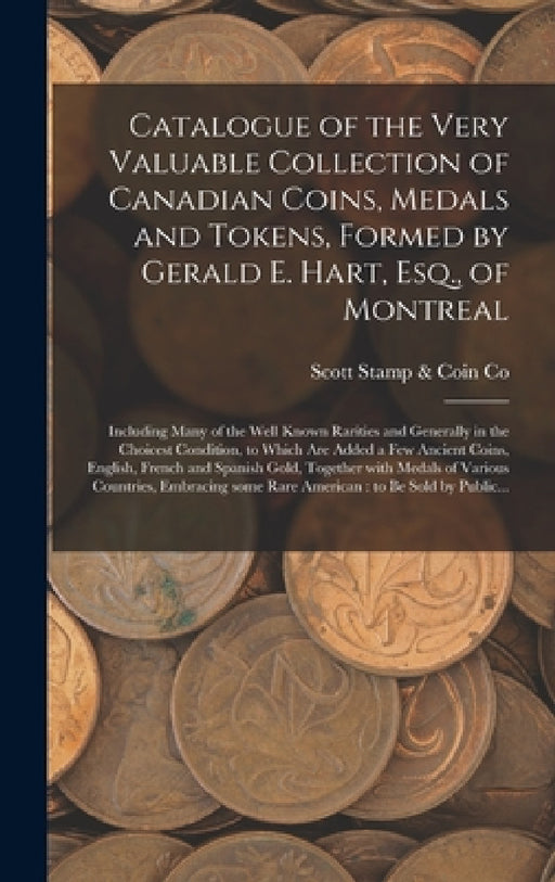 Catalogue of the Very Valuable Collection of Canadian Coins, Medals and Tokens, Formed by Gerald E. Hart, Esq., of Montreal [microform]: Including Man by Scott Stamp & Coin Co