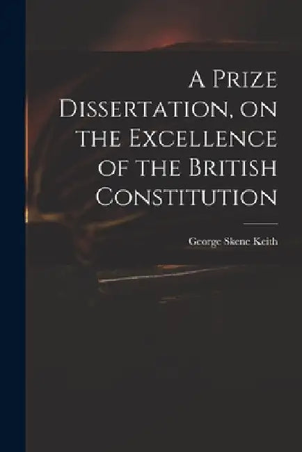 A Prize Dissertation, on the Excellence of the British Constitution by George Skene 1752-1823 Keith