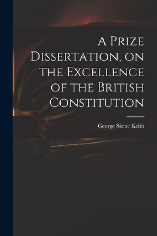 A Prize Dissertation, on the Excellence of the British Constitution by George Skene 1752-1823 Keith
